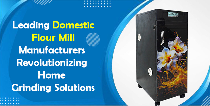 Leading Domestic Flour Mill Manufacturers Revolutionizing Home Grinding Solutions