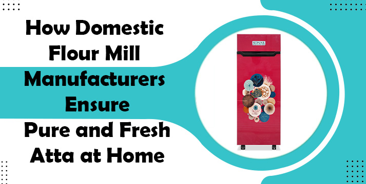 How Domestic Flour Mill Manufacturers Ensure Pure and Fresh Atta at Home